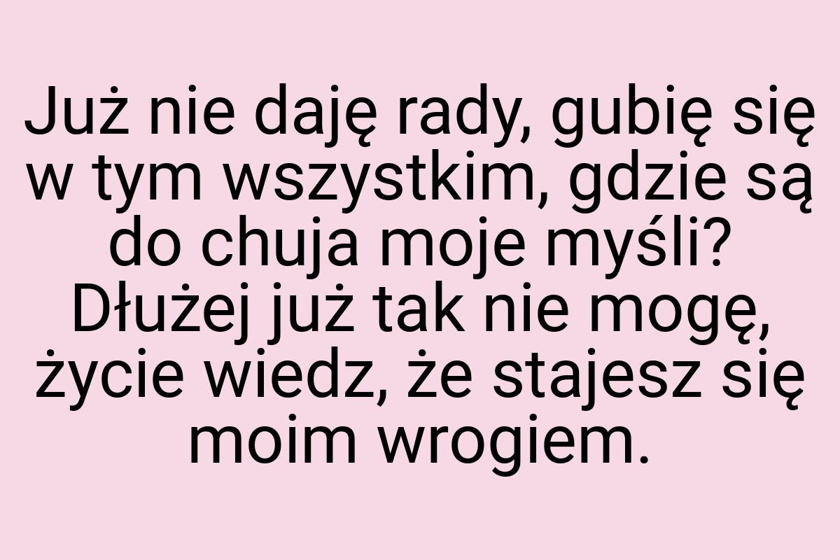 Już nie daję rady, gubię się w tym wszystkim, gdzie są do