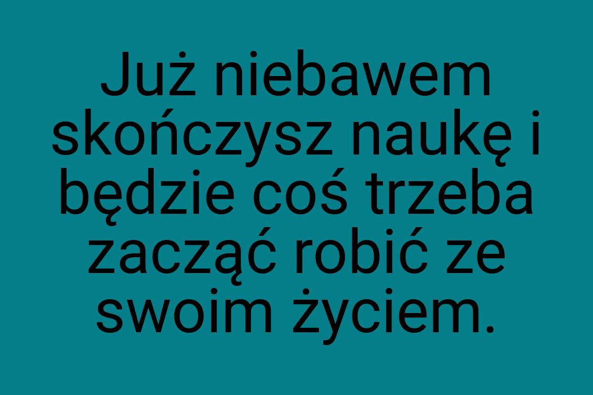 Już niebawem skończysz naukę i będzie coś trzeba zacząć