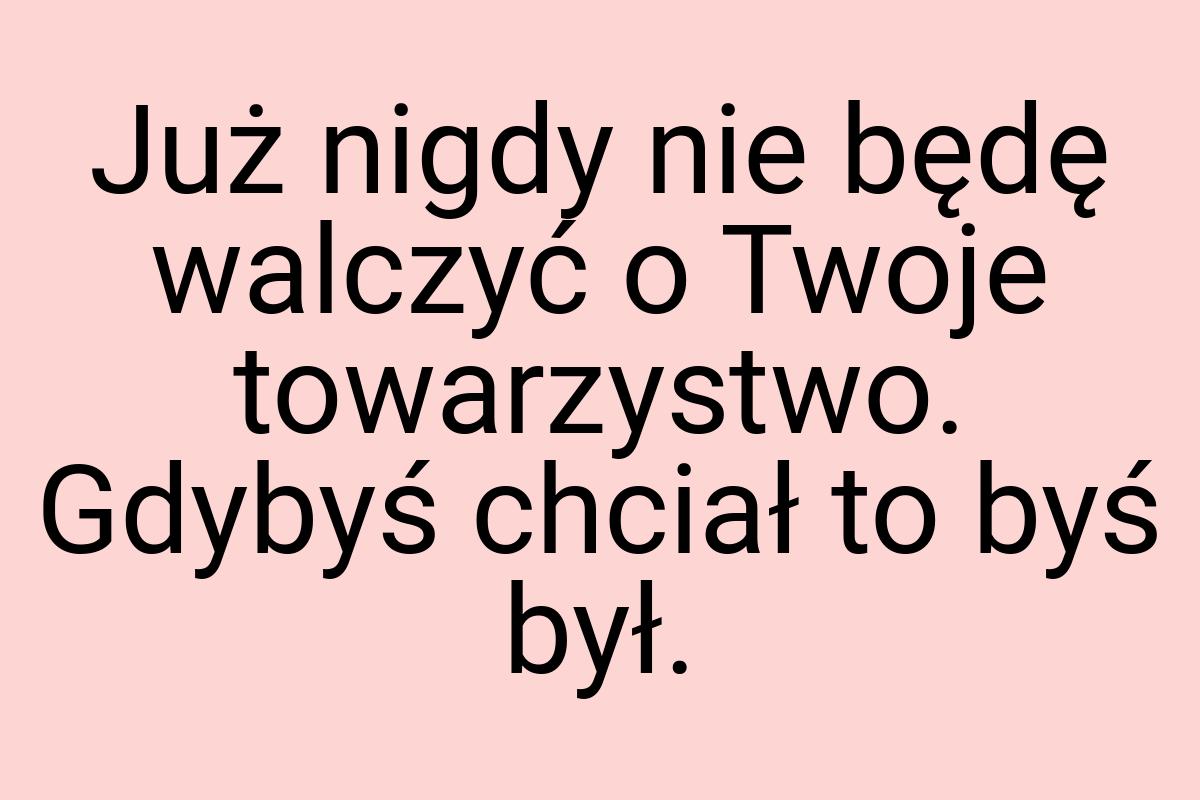 Już nigdy nie będę walczyć o Twoje towarzystwo. Gdybyś