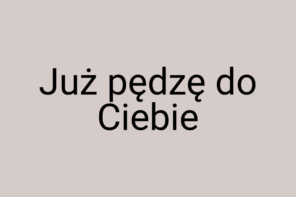 Już pędzę do Ciebie