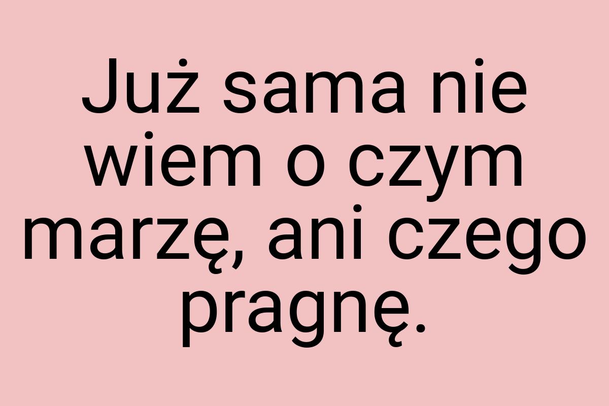Już sama nie wiem o czym marzę, ani czego pragnę