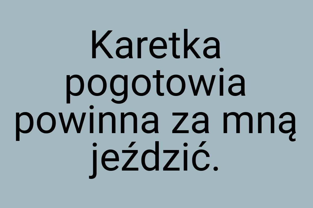 Karetka pogotowia powinna za mną jeździć