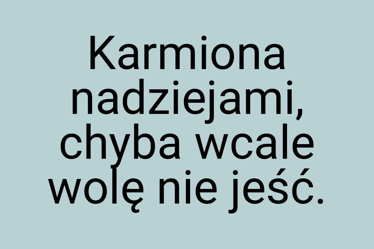 Karmiona nadziejami, chyba wcale wolę nie jeść