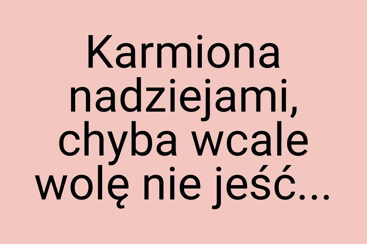 Karmiona nadziejami, chyba wcale wolę nie jeść