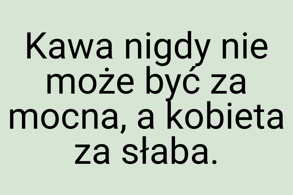 Kawa nigdy nie może być za mocna, a kobieta za słaba