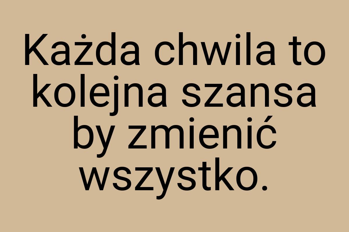 Każda chwila to kolejna szansa by zmienić wszystko