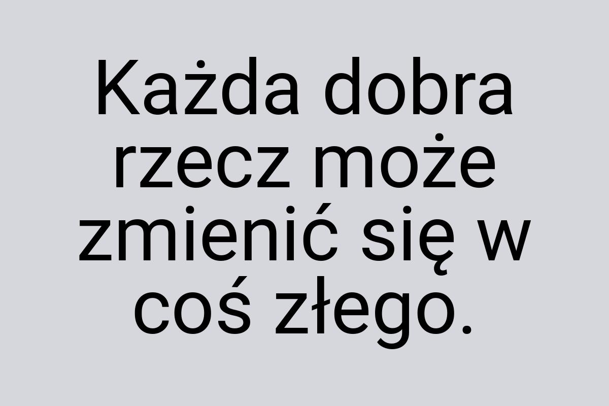 Każda dobra rzecz może zmienić się w coś złego