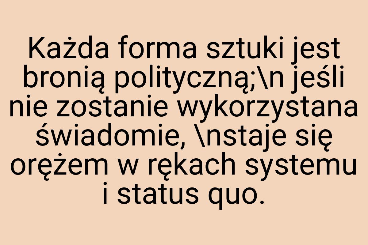 Każda forma sztuki jest bronią polityczną;\n jeśli nie