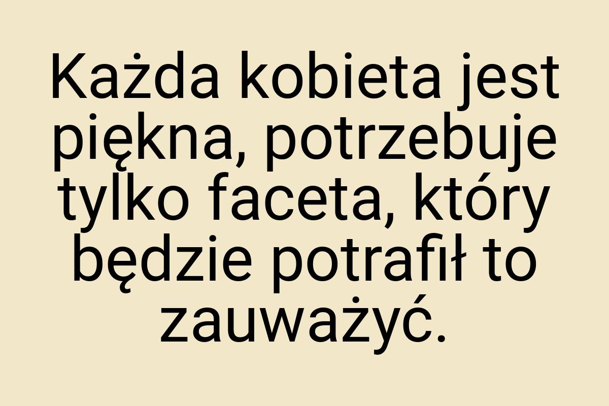 Każda kobieta jest piękna, potrzebuje tylko faceta, który