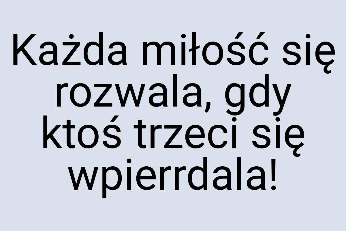 Każda miłość się rozwala, gdy ktoś trzeci się wpierrdala