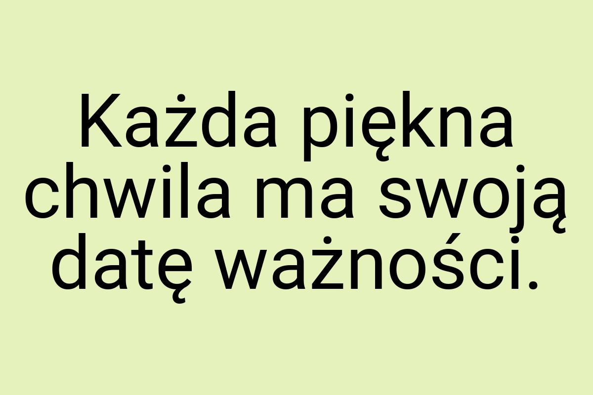 Każda piękna chwila ma swoją datę ważności