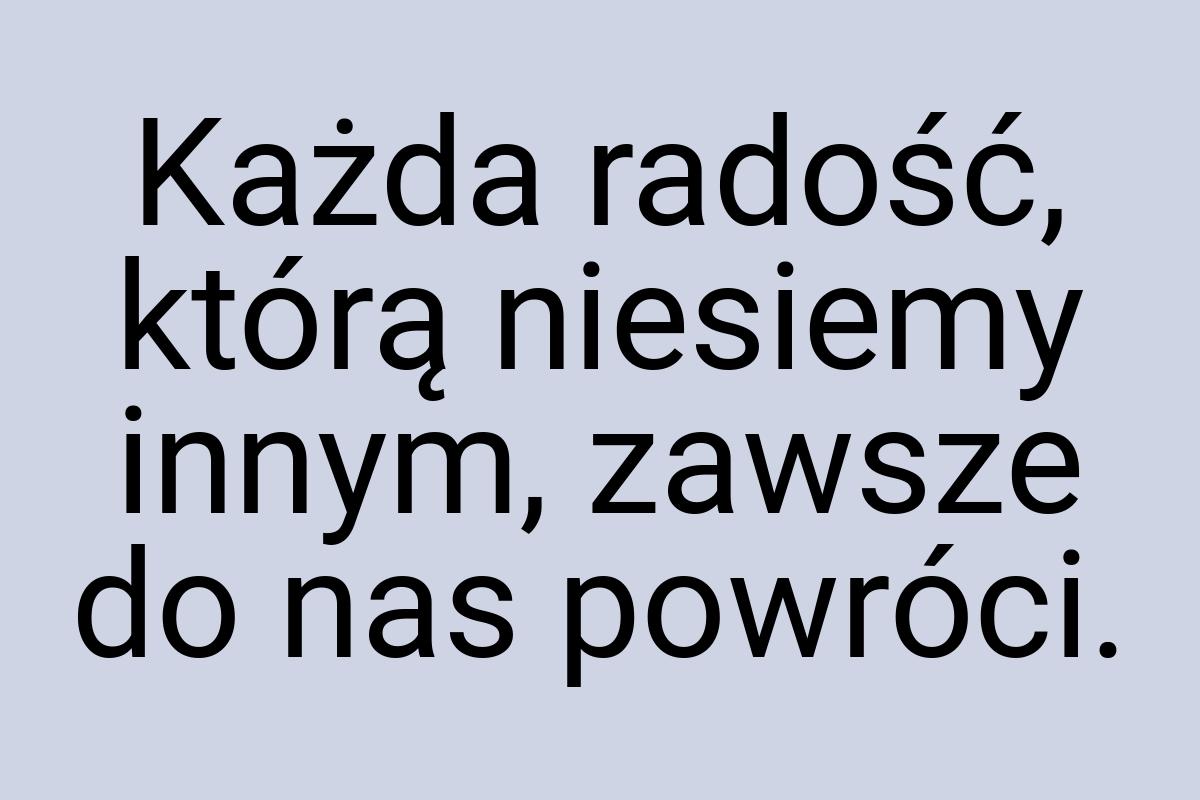 Każda radość, którą niesiemy innym, zawsze do nas powróci