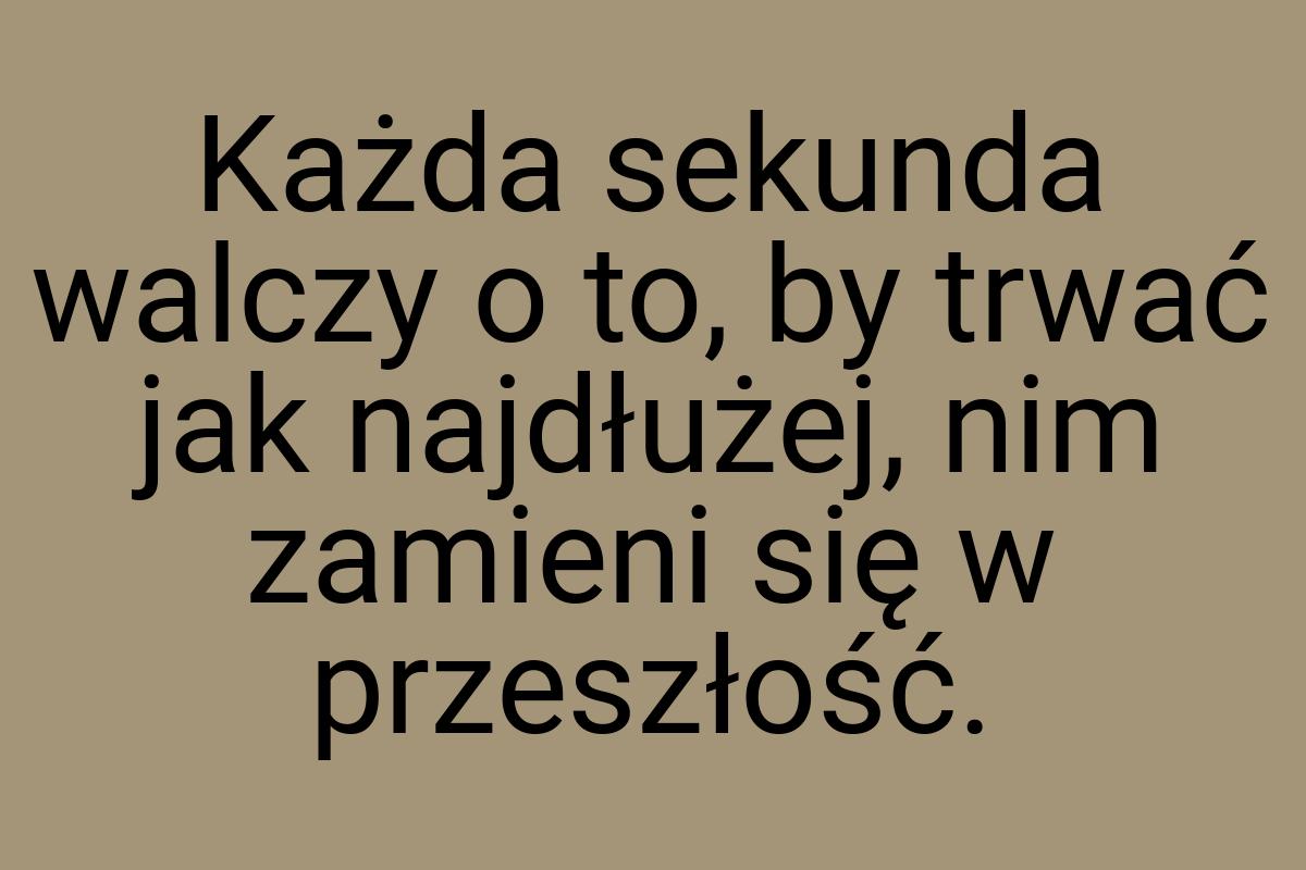 Każda sekunda walczy o to, by trwać jak najdłużej, nim