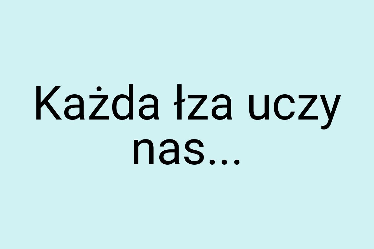 Każda łza uczy nas