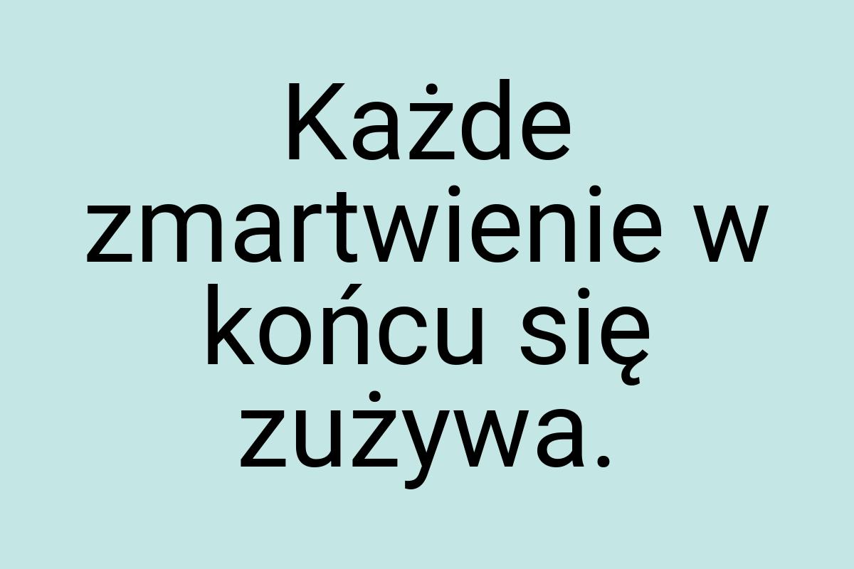 Każde zmartwienie w końcu się zużywa