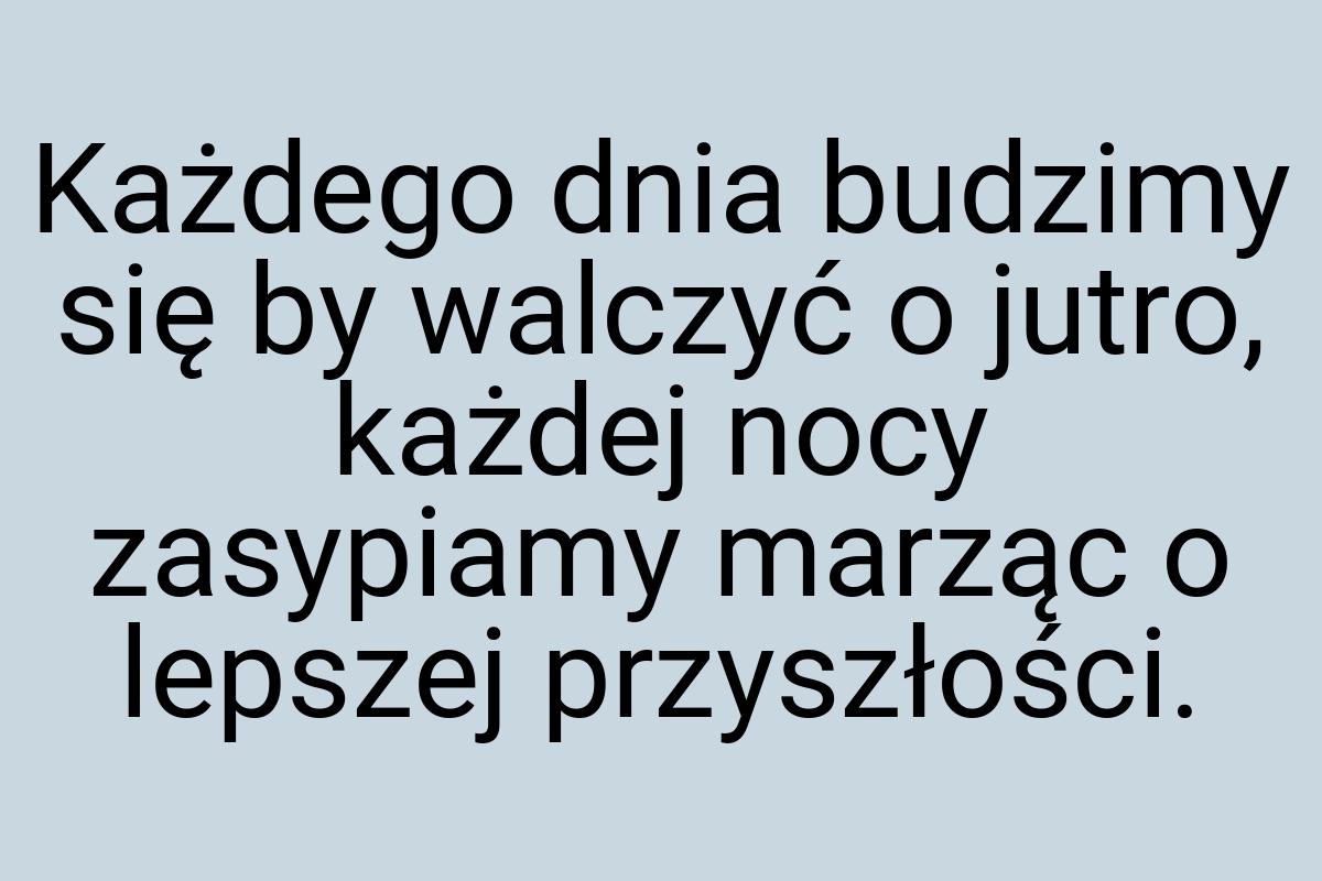 Każdego dnia budzimy się by walczyć o jutro, każdej nocy