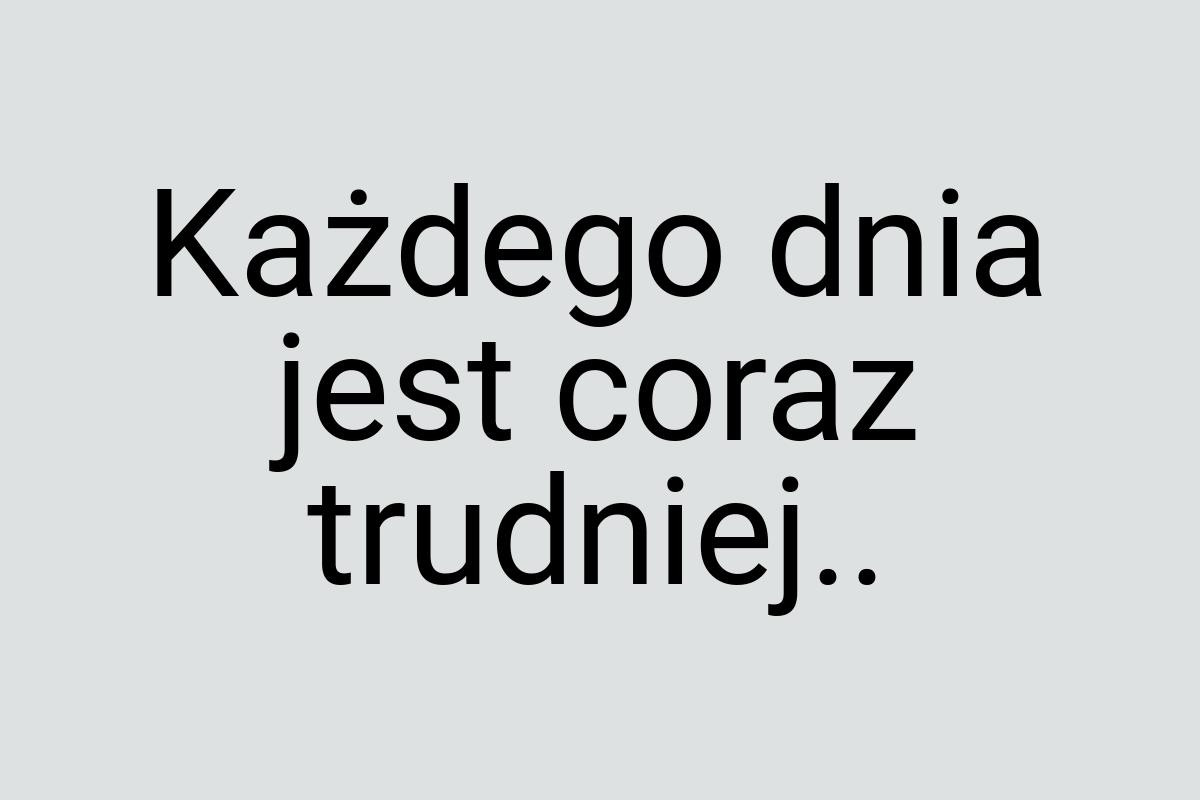 Każdego dnia jest coraz trudniej