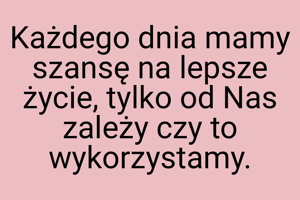 Każdego dnia mamy szansę na lepsze życie, tylko od Nas