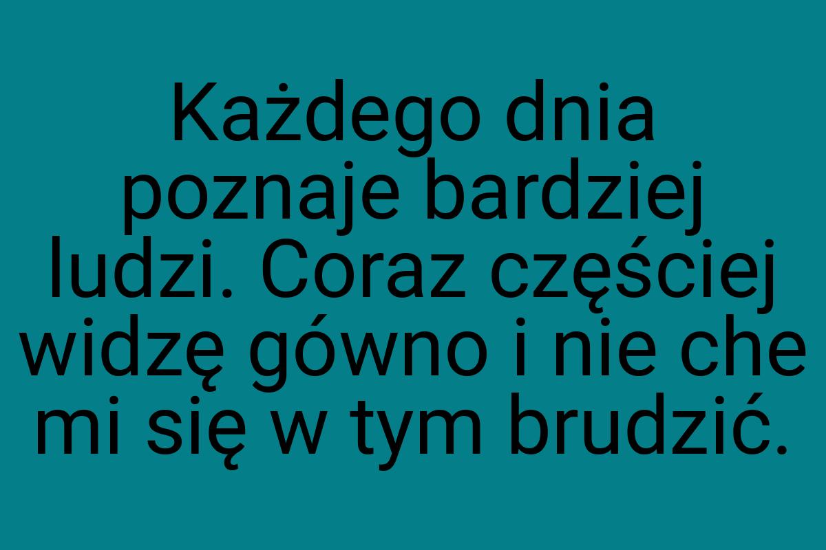 Każdego dnia poznaje bardziej ludzi. Coraz częściej widzę