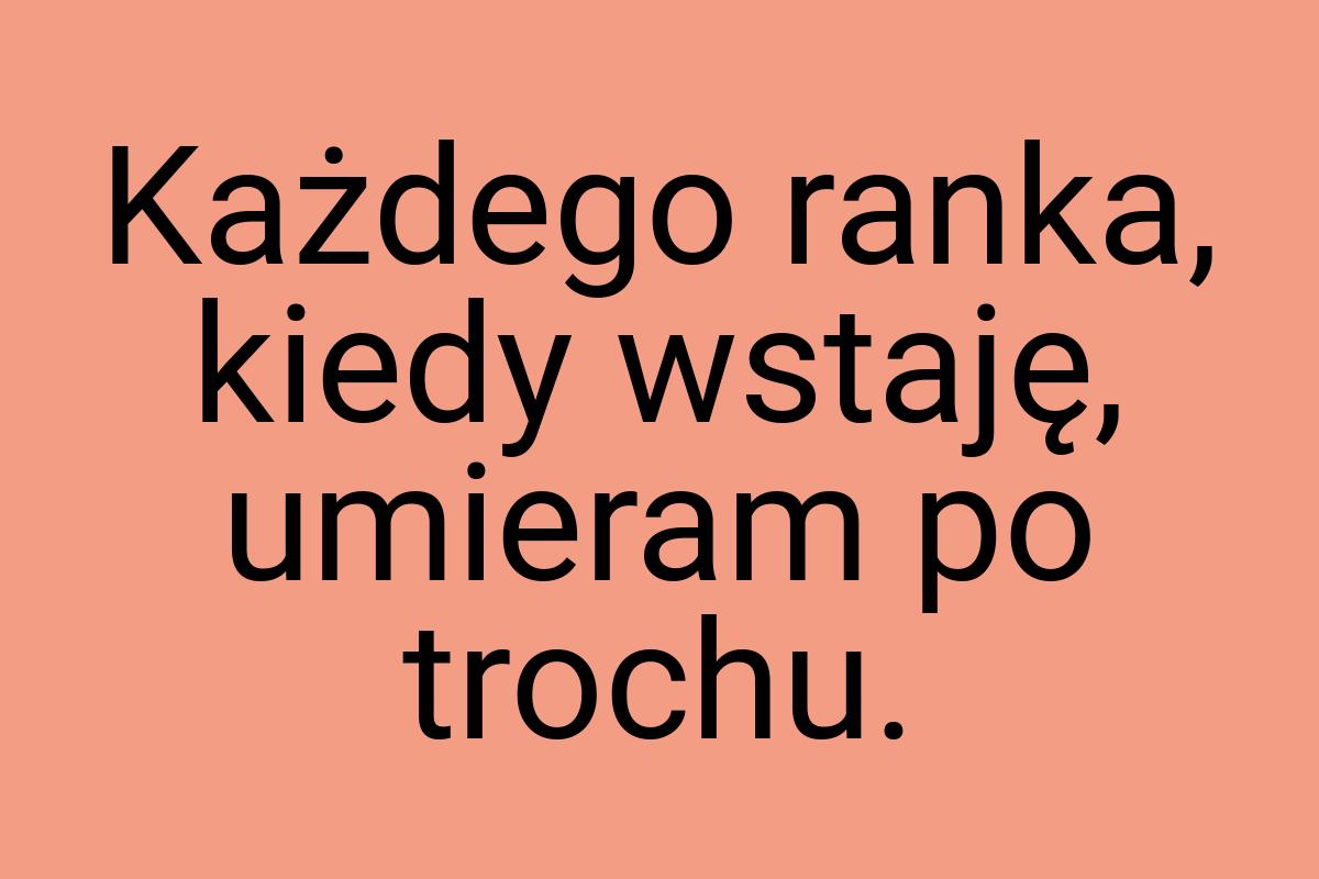 Każdego ranka, kiedy wstaję, umieram po trochu