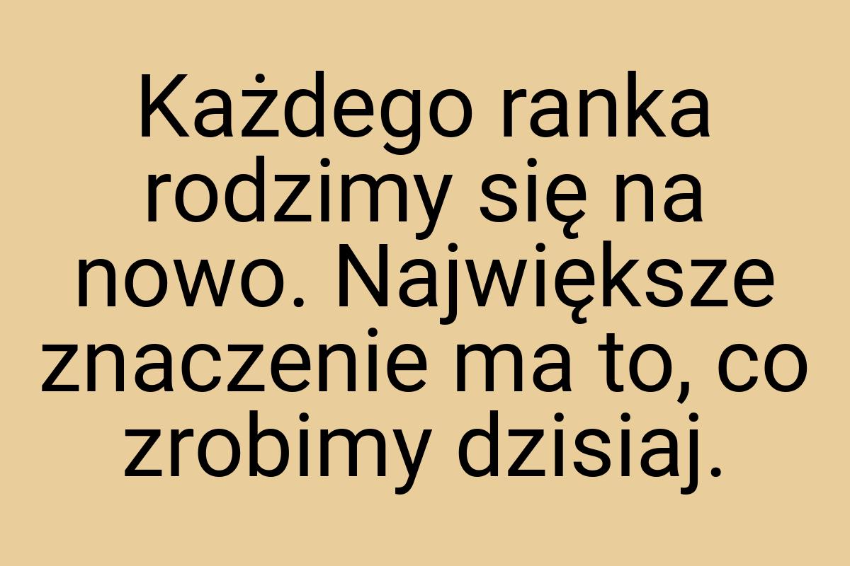 Każdego ranka rodzimy się na nowo. Największe znaczenie ma