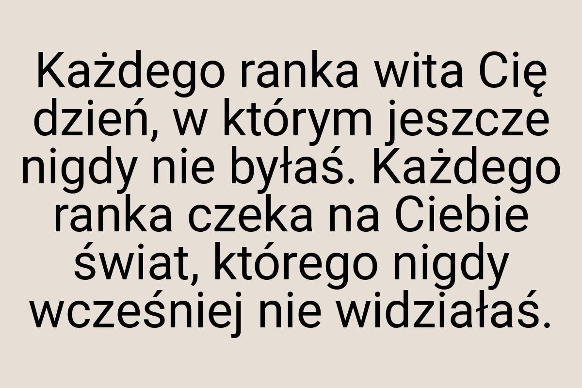 Każdego ranka wita Cię dzień, w którym jeszcze nigdy nie