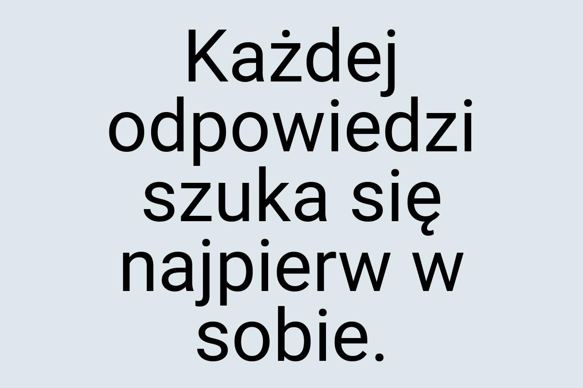 Każdej odpowiedzi szuka się najpierw w sobie