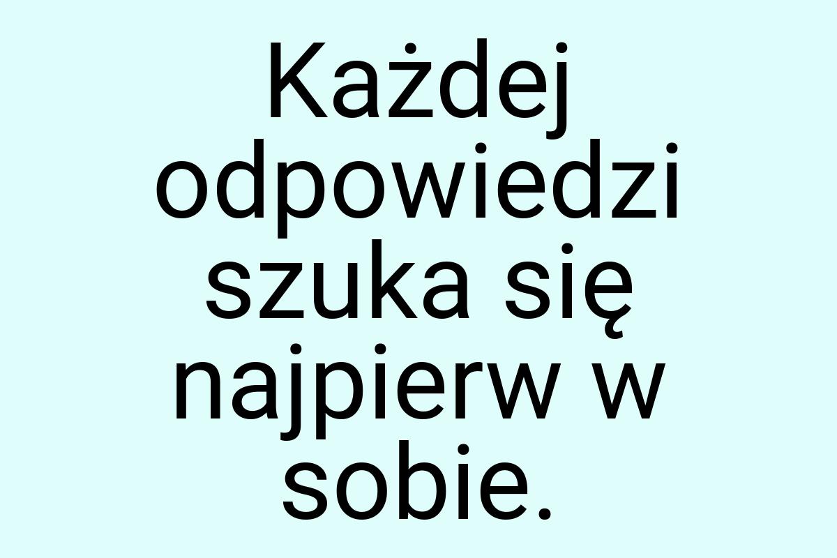 Każdej odpowiedzi szuka się najpierw w sobie