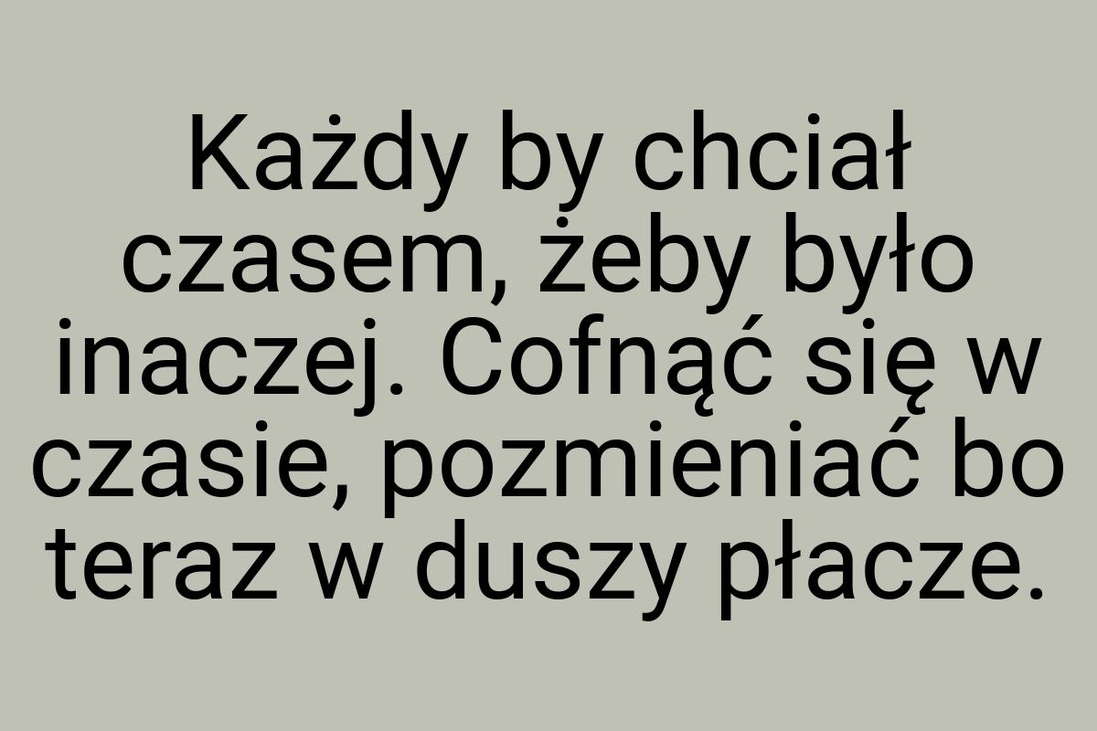 Każdy by chciał czasem, żeby było inaczej. Cofnąć się w