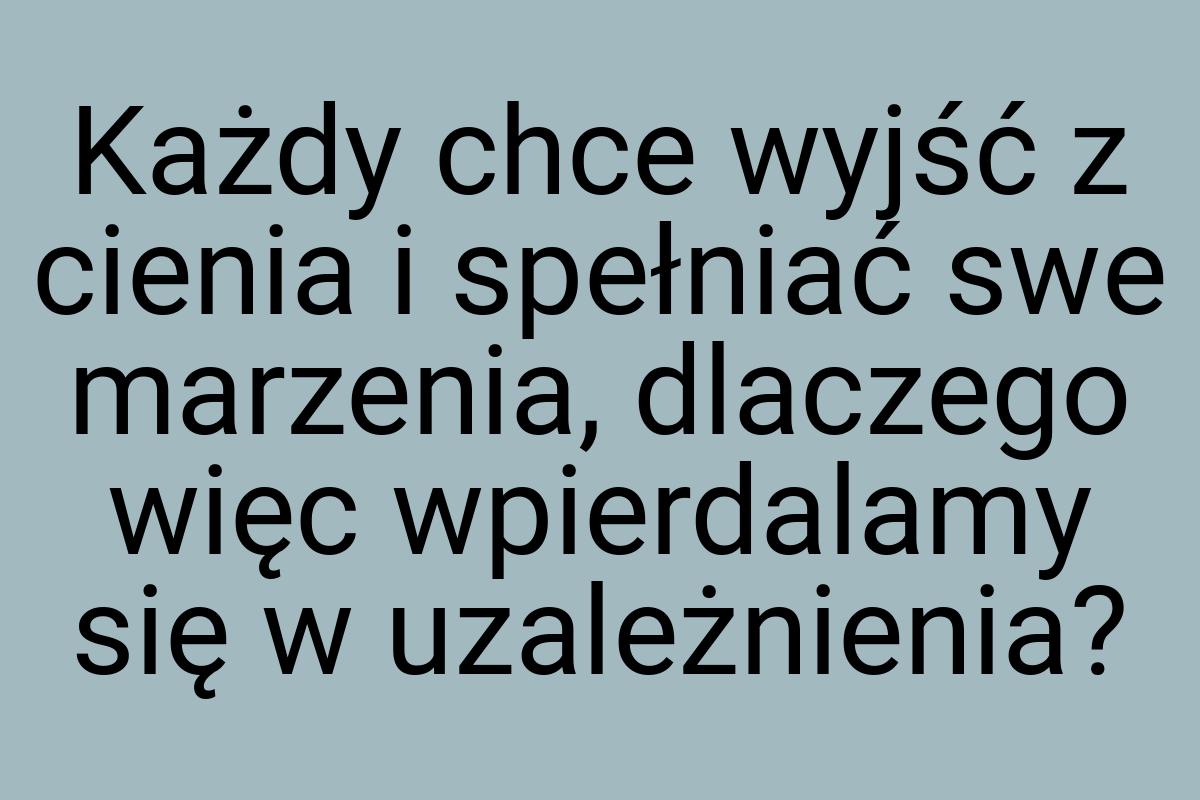 Każdy chce wyjść z cienia i spełniać swe marzenia, dlaczego