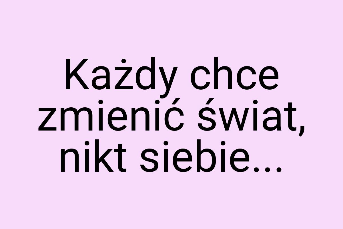 Każdy chce zmienić świat, nikt siebie