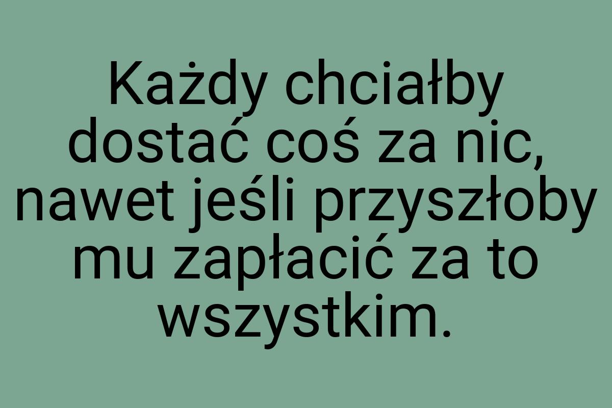 Każdy chciałby dostać coś za nic, nawet jeśli przyszłoby mu