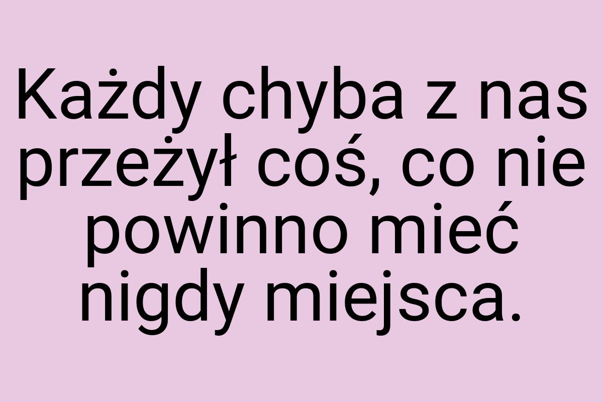 Każdy chyba z nas przeżył coś, co nie powinno mieć nigdy