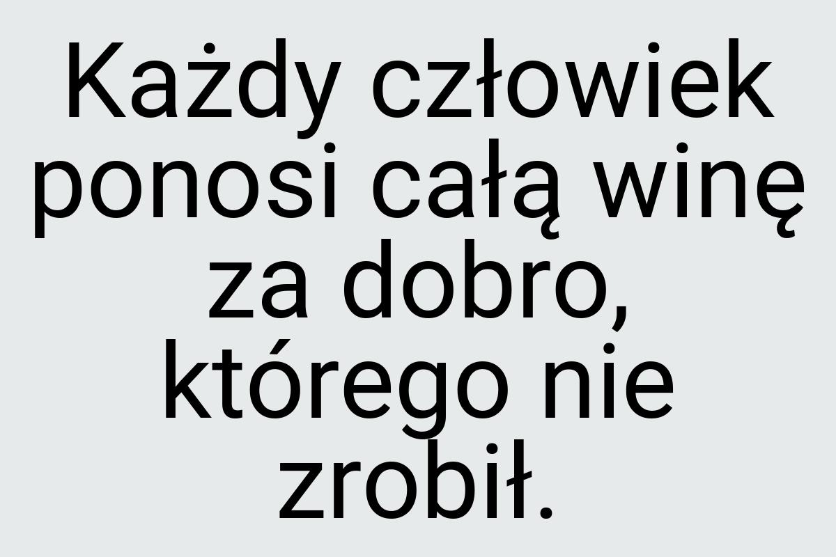 Każdy człowiek ponosi całą winę za dobro, którego nie