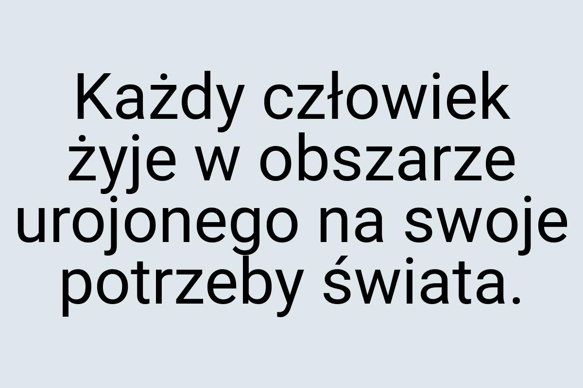 Każdy człowiek żyje w obszarze urojonego na swoje potrzeby