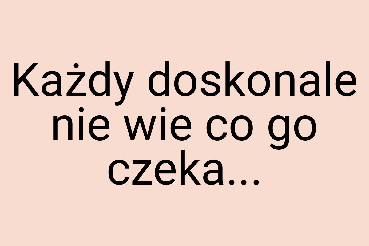 Każdy doskonale nie wie co go czeka