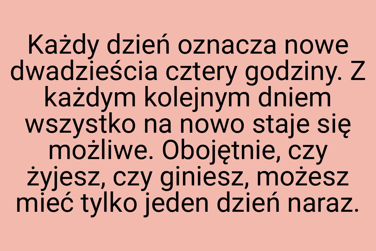 Każdy dzień oznacza nowe dwadzieścia cztery godziny. Z