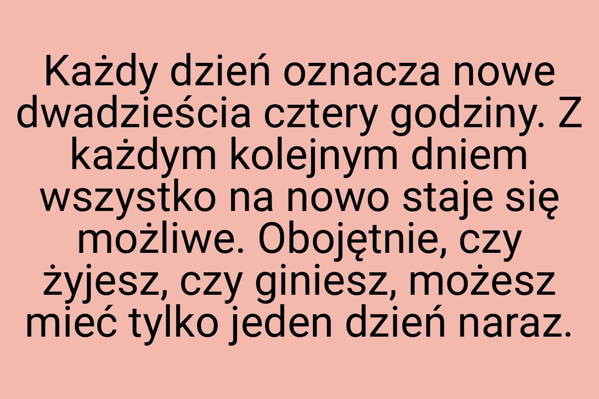 Każdy dzień oznacza nowe dwadzieścia cztery godziny. Z