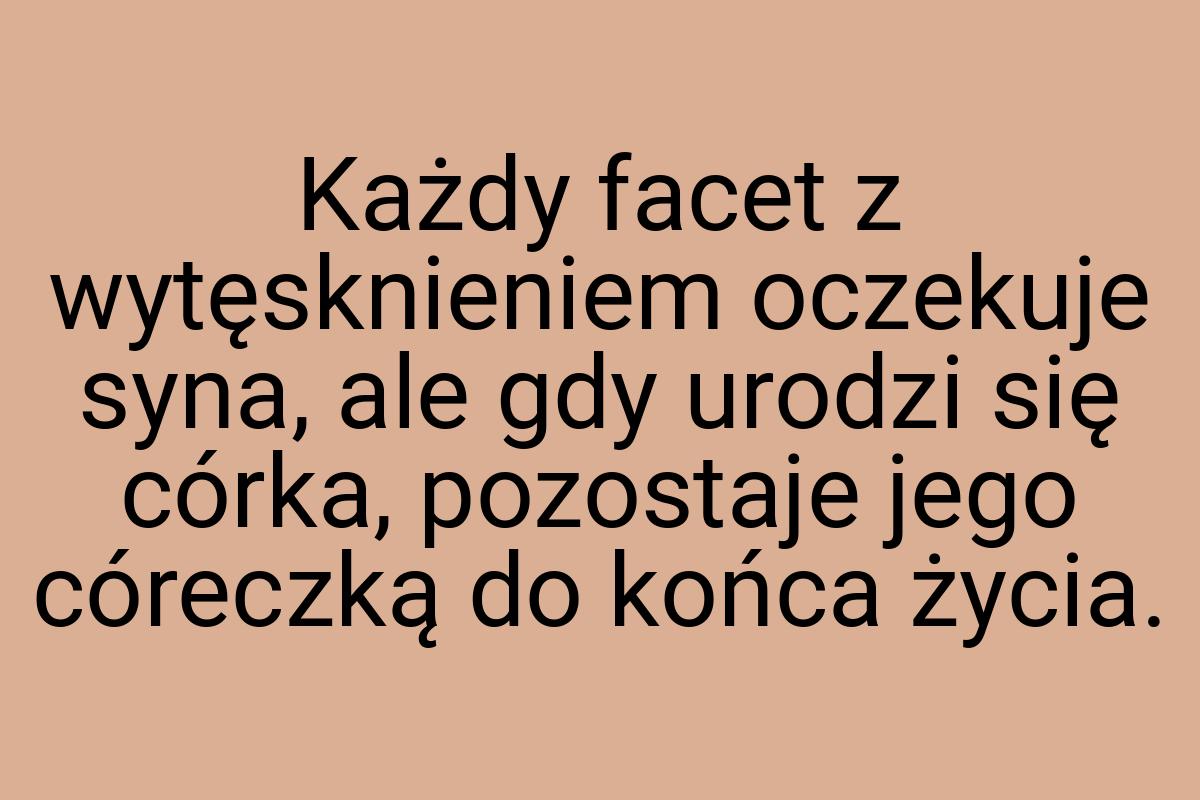 Każdy facet z wytęsknieniem oczekuje syna, ale gdy urodzi