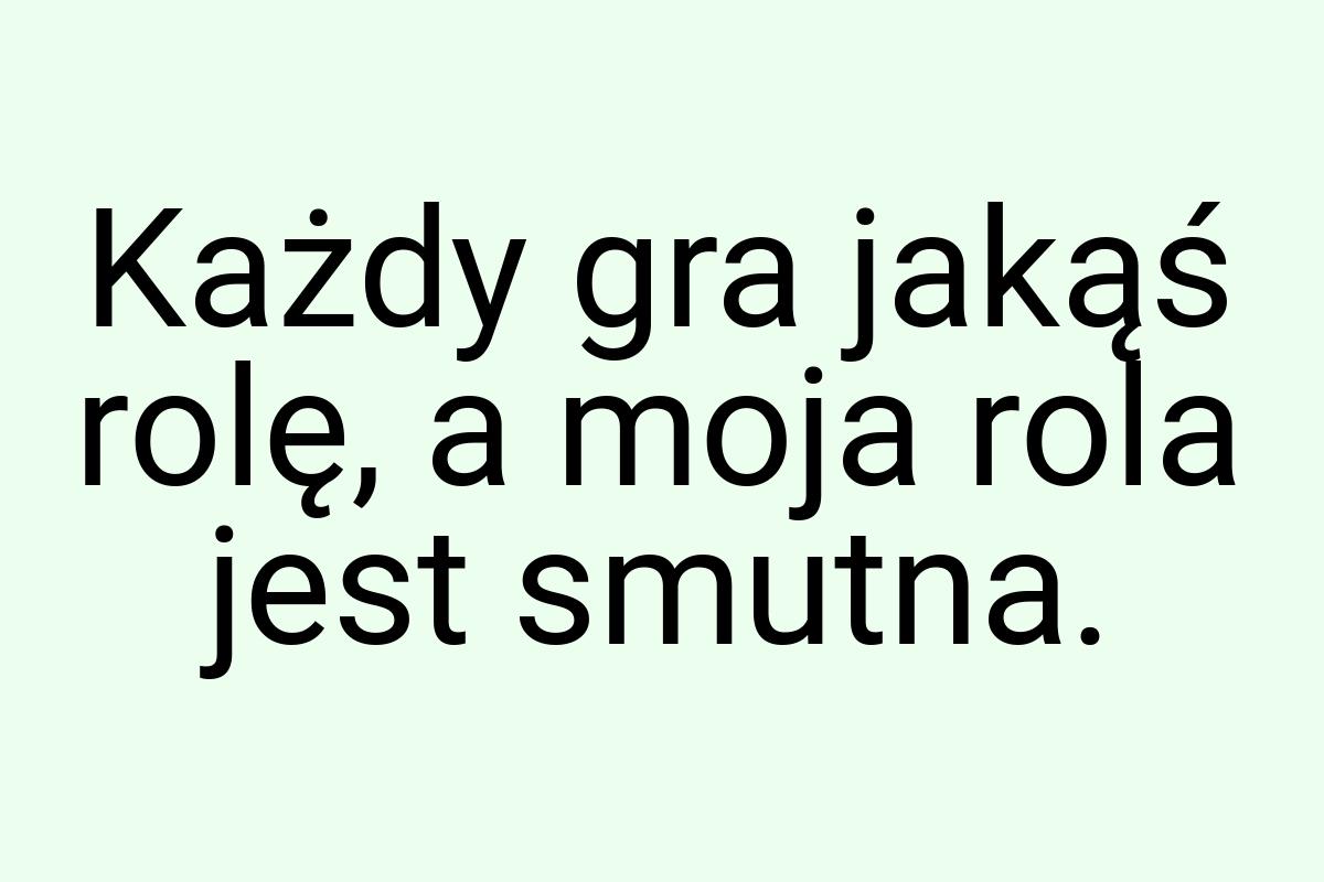 Każdy gra jakąś rolę, a moja rola jest smutna