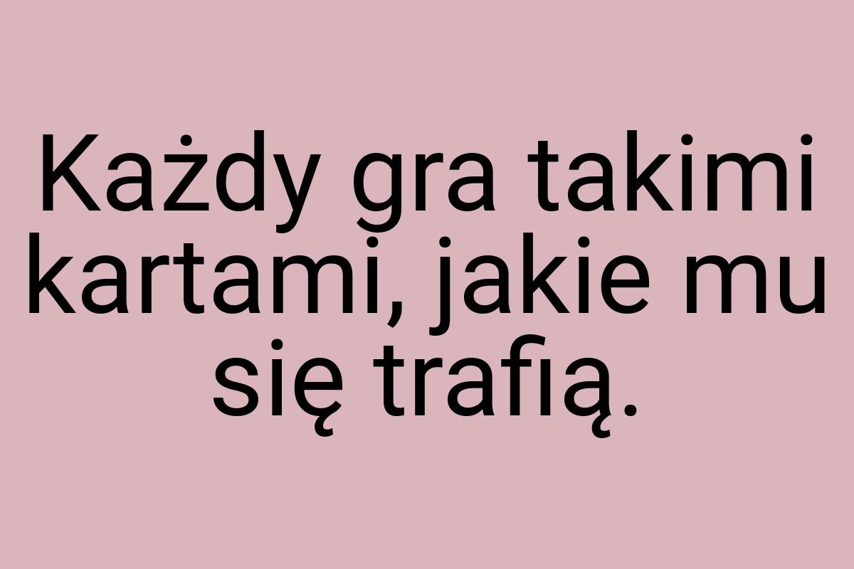 Każdy gra takimi kartami, jakie mu się trafią