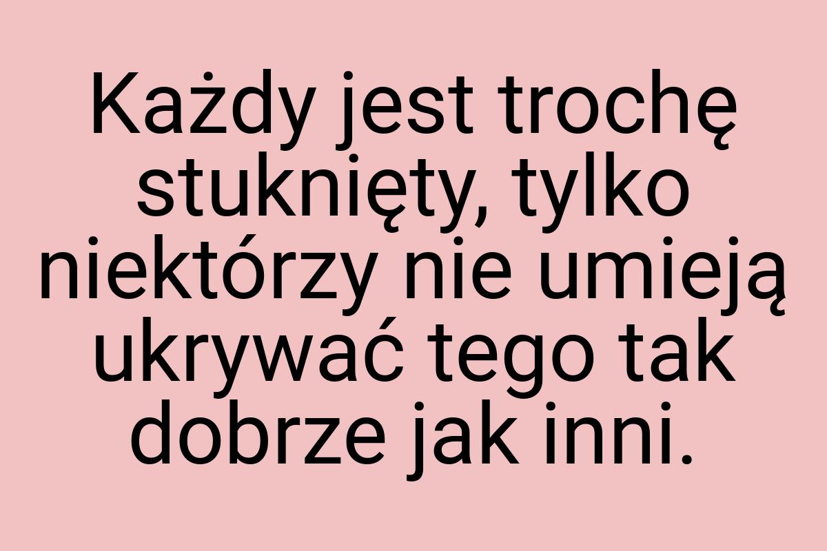 Każdy jest trochę stuknięty, tylko niektórzy nie umieją