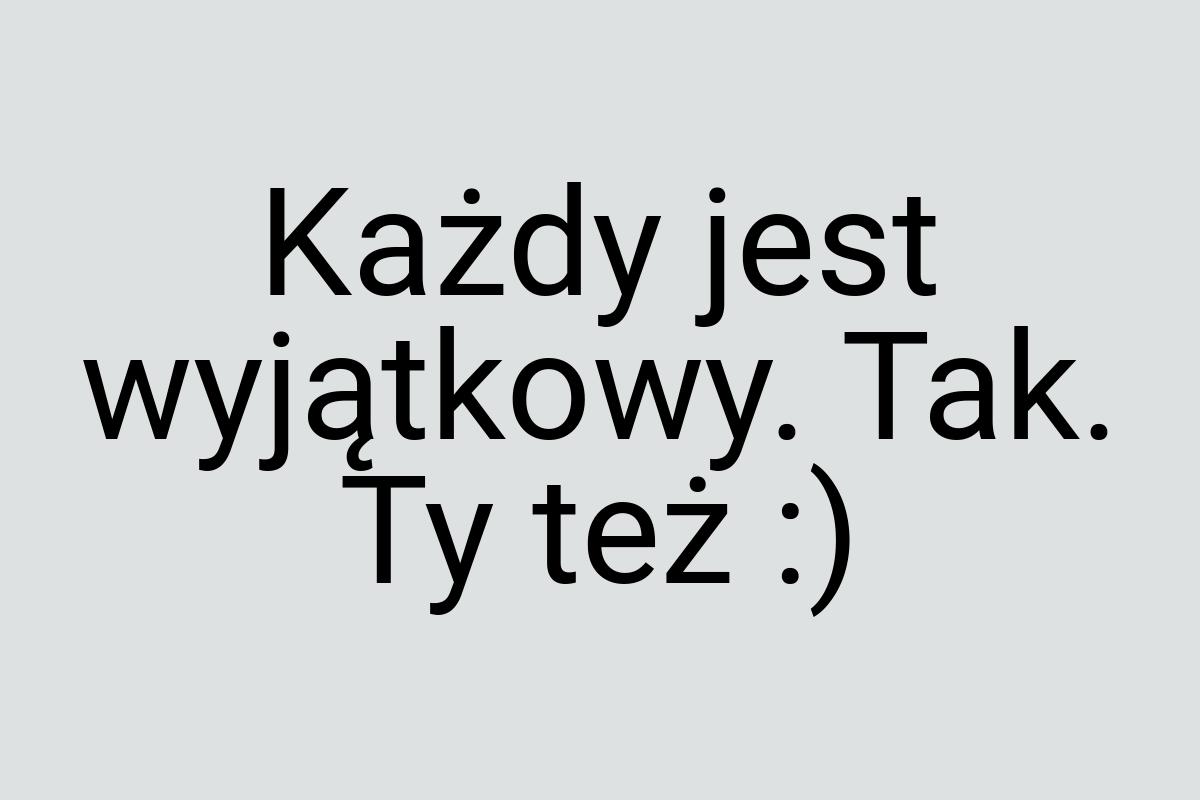 Każdy jest wyjątkowy. Tak. Ty też