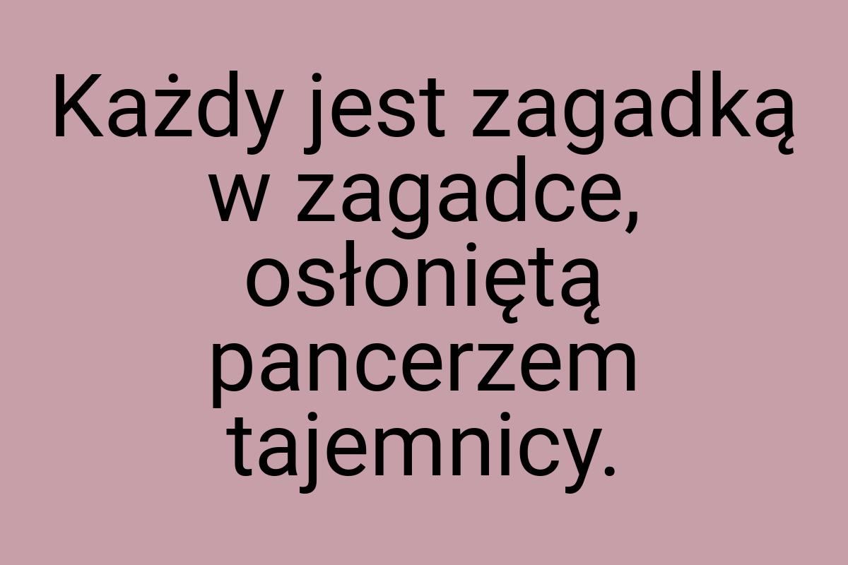 Każdy jest zagadką w zagadce, osłoniętą pancerzem tajemnicy