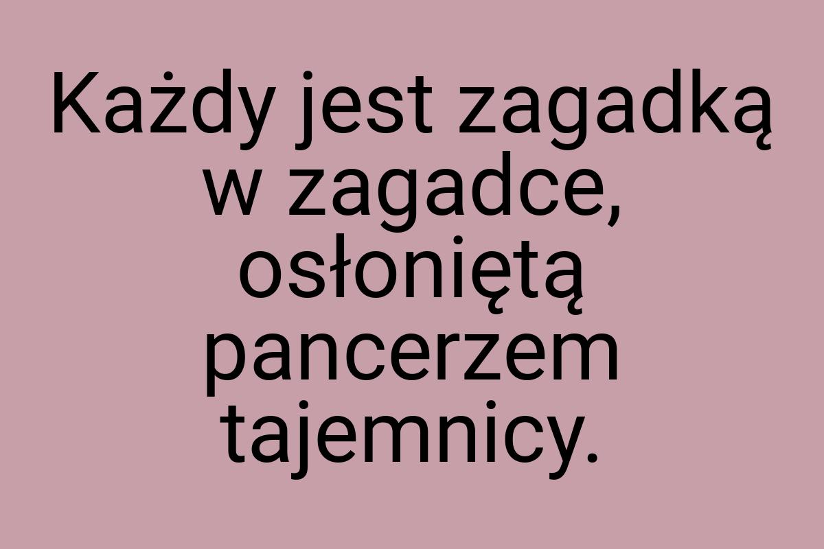 Każdy jest zagadką w zagadce, osłoniętą pancerzem tajemnicy