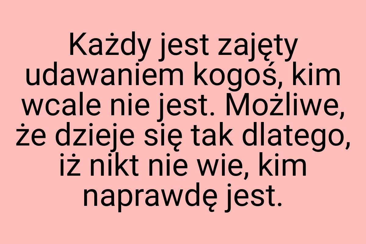 Każdy jest zajęty udawaniem kogoś, kim wcale nie jest