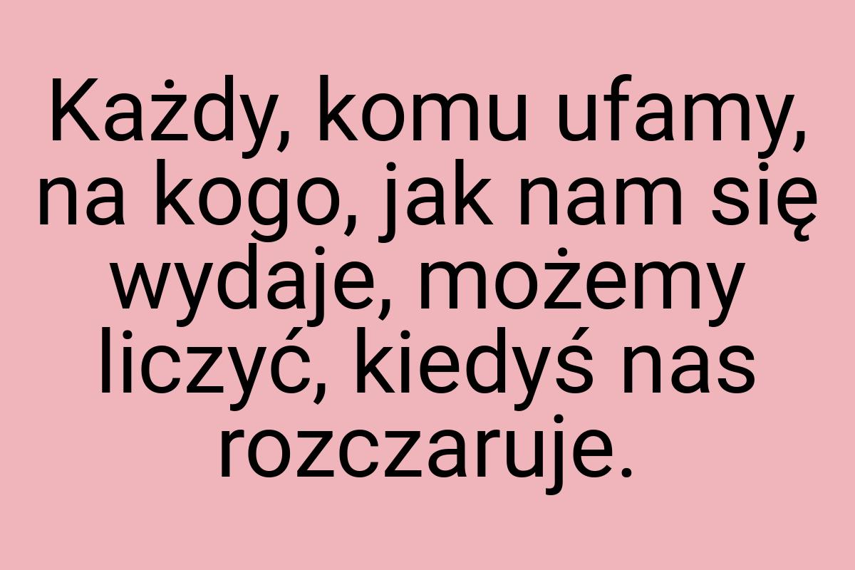 Każdy, komu ufamy, na kogo, jak nam się wydaje, możemy