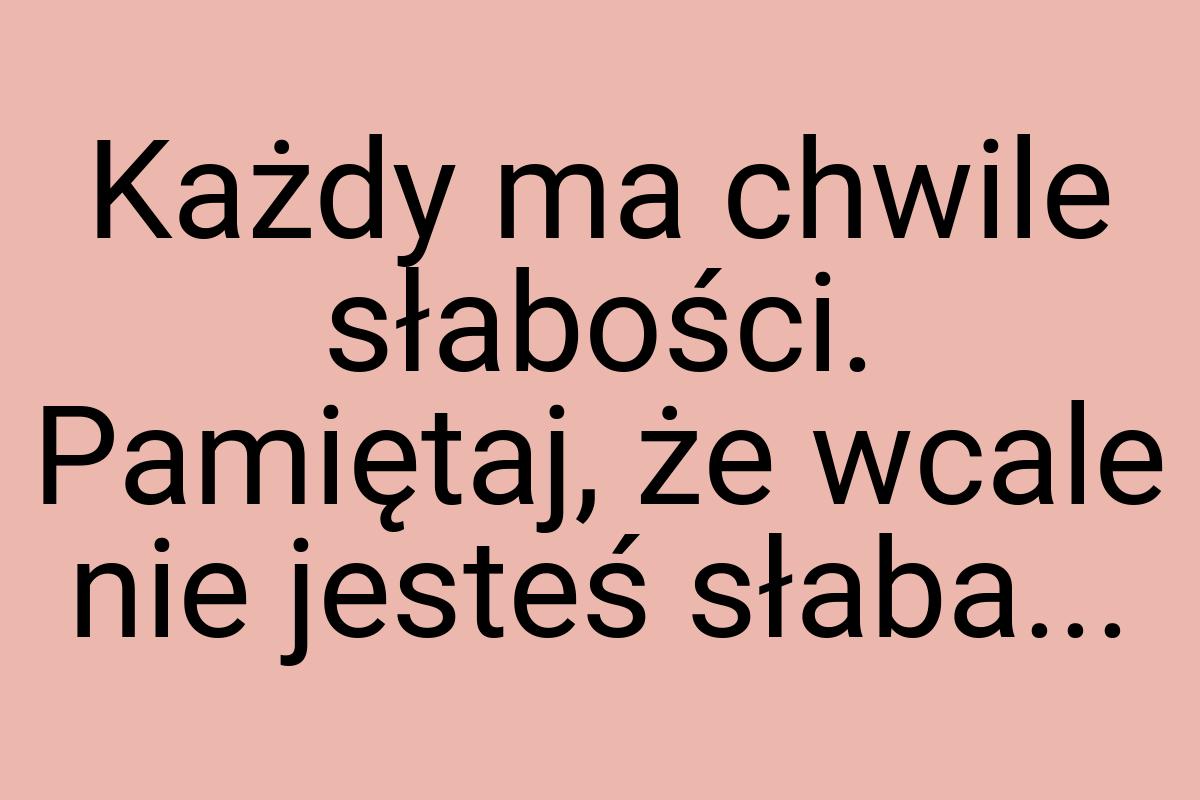 Każdy ma chwile słabości. Pamiętaj, że wcale nie jesteś