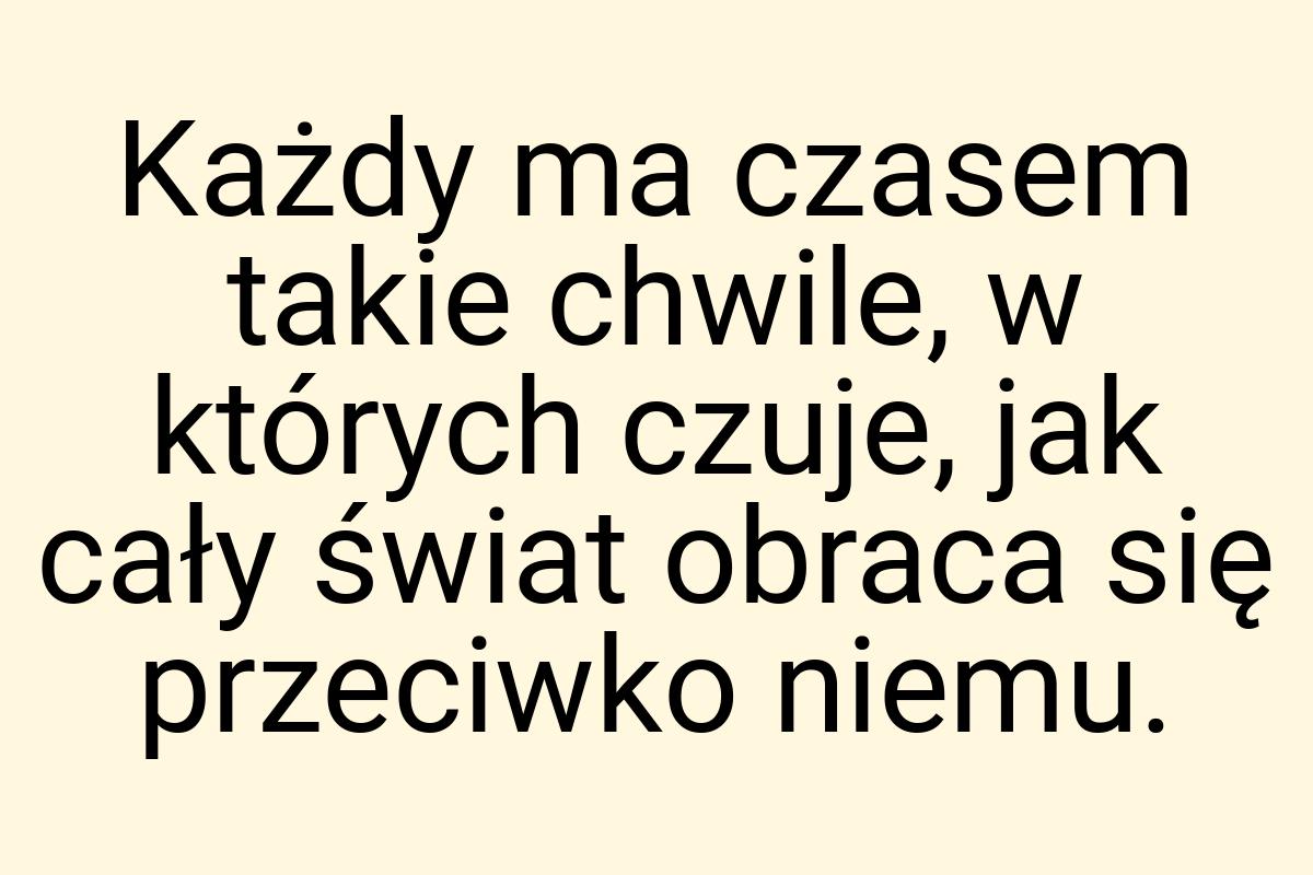 Każdy ma czasem takie chwile, w których czuje, jak cały