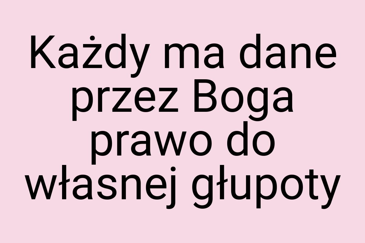 Każdy ma dane przez Boga prawo do własnej głupoty